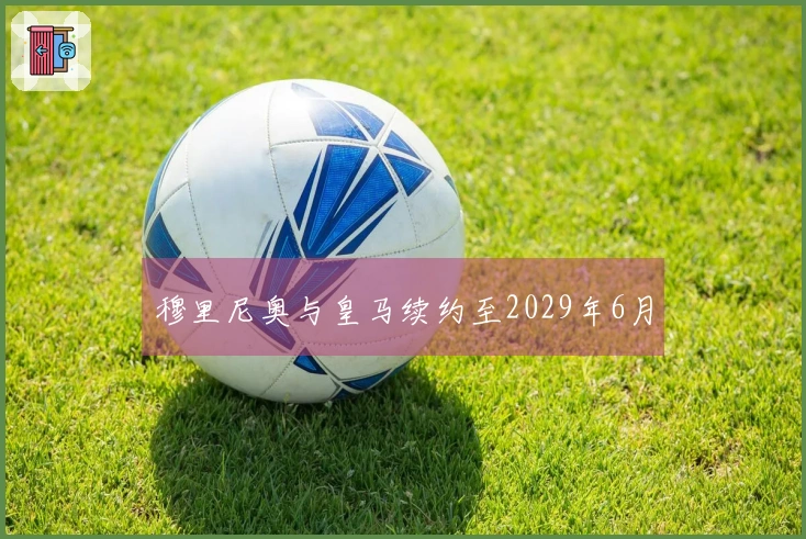 穆里尼奥与皇马续约至2029年6月