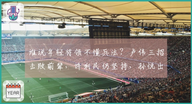 谁说年轻将领不懂兵法？卢伟三招击败前辈，许利民仍坚持，孙悦出谋划策