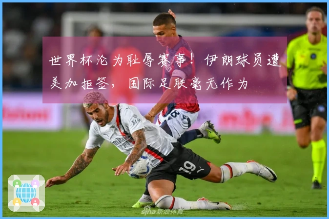 世界杯沦为耻辱赛事！伊朗球员遭美加拒签，国际足联毫无作为